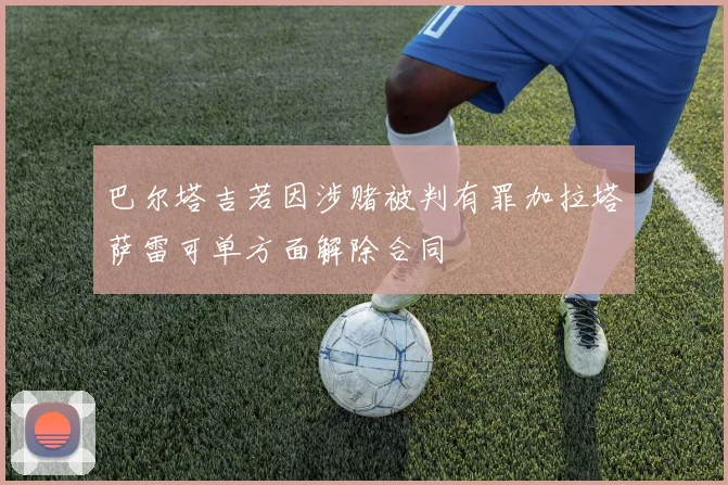 巴尔塔吉若因涉赌被判有罪加拉塔萨雷可单方面解除合同
