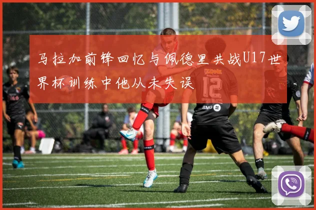 马拉加前锋回忆与佩德里共战U17世界杯训练中他从未失误