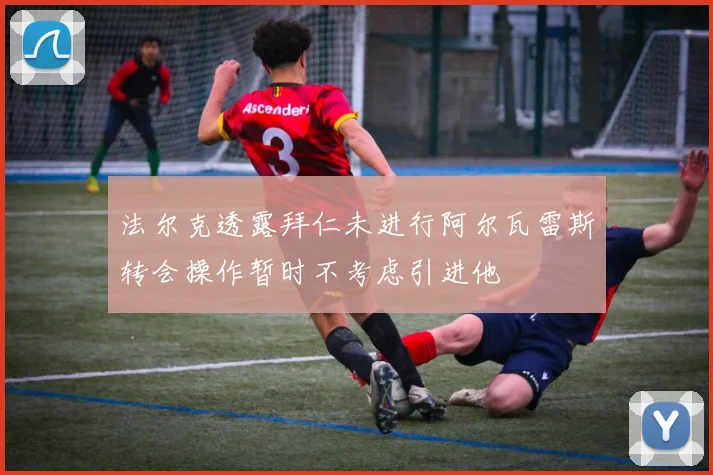 法尔克透露拜仁未进行阿尔瓦雷斯转会操作暂时不考虑引进他