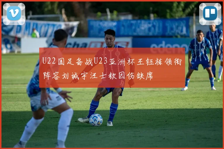 U22国足备战U23亚洲杯王钰栋领衔阵容刘诚宇汪士钦因伤缺席