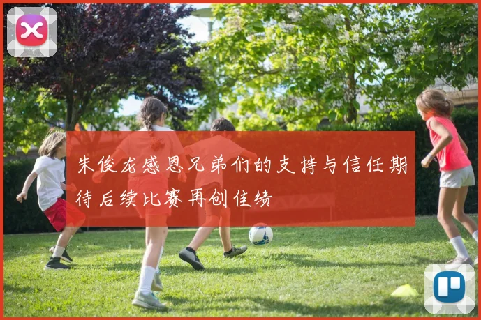 朱俊龙感恩兄弟们的支持与信任期待后续比赛再创佳绩