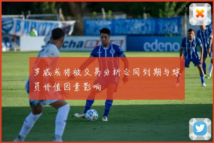 罗威或将被交易分析合同到期与球员价值因素影响