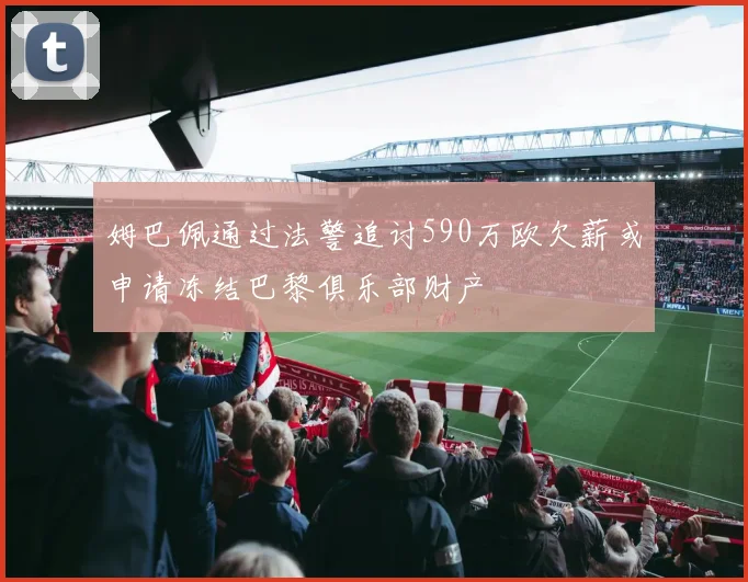 姆巴佩通过法警追讨590万欧欠薪或申请冻结巴黎俱乐部财产