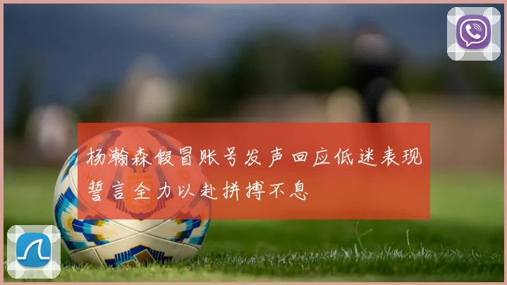 杨瀚森假冒账号发声回应低迷表现誓言全力以赴拼搏不息