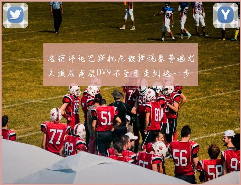 名宿评论巴斯托尼假摔现象普遍尤文换届高层DV9不至于走到这一步