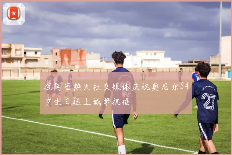 迈阿密热火社交媒体庆祝奥尼尔54岁生日送上诚挚祝福
