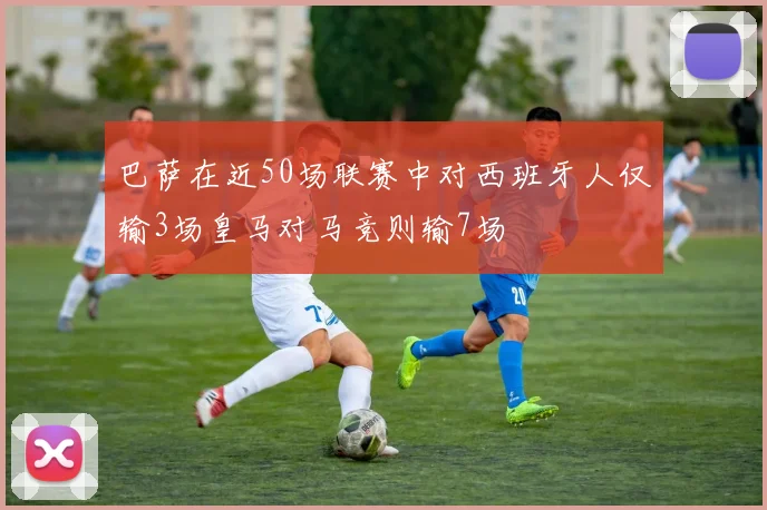 巴萨在近50场联赛中对西班牙人仅输3场皇马对马竞则输7场