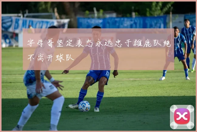 字母哥坚定表态永远忠于雄鹿队绝不离开球队