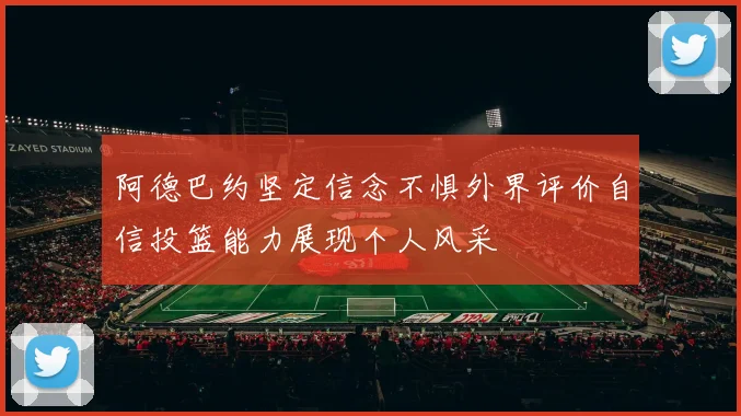 阿德巴约坚定信念不惧外界评价自信投篮能力展现个人风采