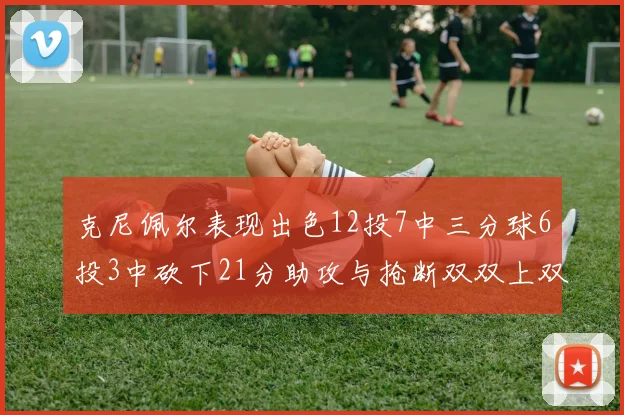 克尼佩尔表现出色12投7中三分球6投3中砍下21分助攻与抢断双双上双