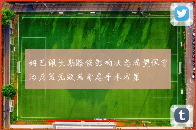 姆巴佩长期膝伤影响状态渴望保守治疗若无效或考虑手术方案