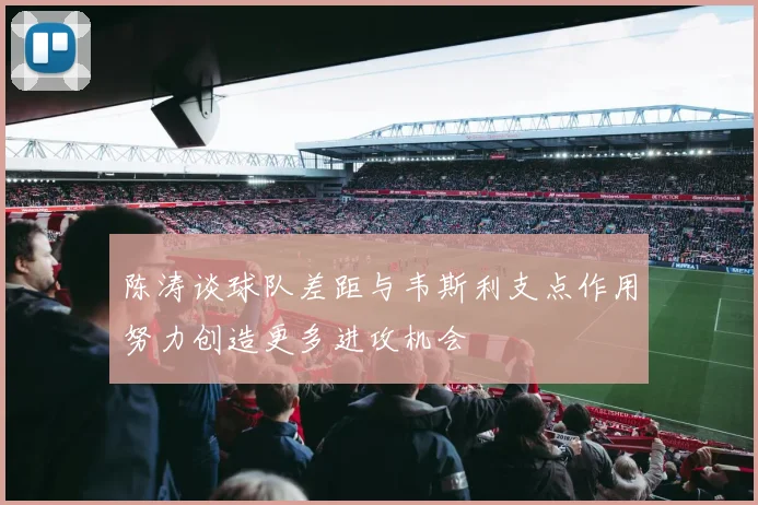 陈涛谈球队差距与韦斯利支点作用努力创造更多进攻机会