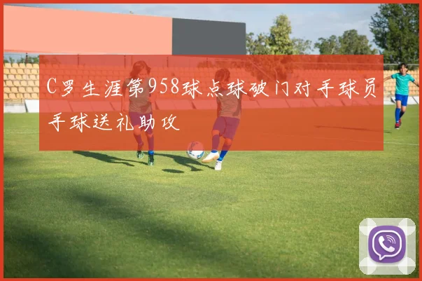 C罗生涯第958球点球破门对手球员手球送礼助攻