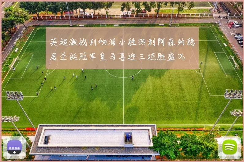 英超激战利物浦小胜热刺阿森纳稳居圣诞冠军皇马喜迎三连胜盛况