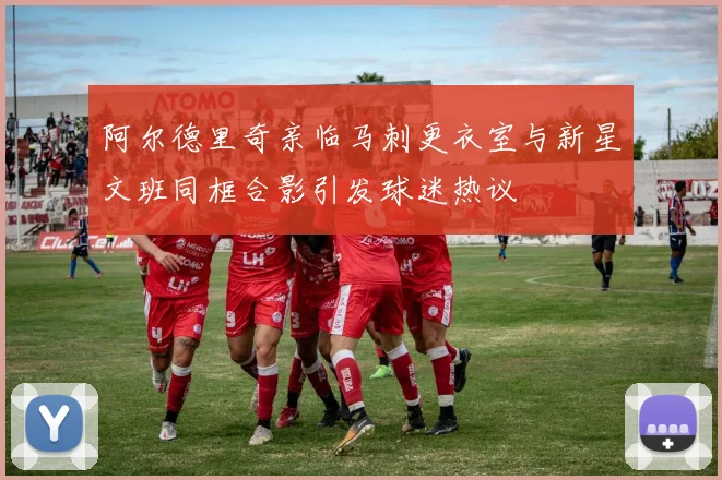 阿尔德里奇亲临马刺更衣室与新星文班同框合影引发球迷热议