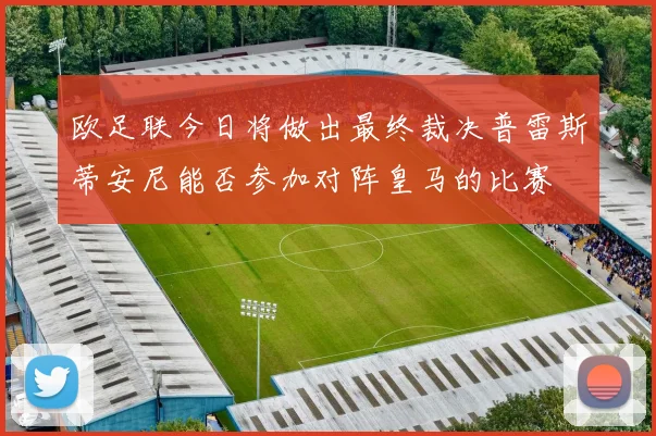 欧足联今日将做出最终裁决普雷斯蒂安尼能否参加对阵皇马的比赛