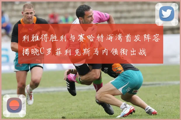 利雅得胜利与赛哈特海湾首发阵容揭晓C罗菲利克斯马内领衔出战