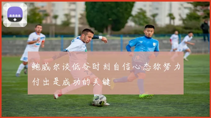 鲍威尔谈低谷时刻自信心态称努力付出是成功的关键
