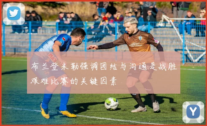 布兰登米勒强调团结与沟通是战胜艰难比赛的关键因素
